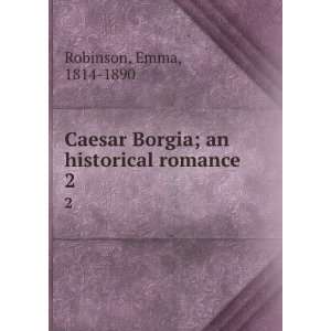 Caesar Borgia; an historical romance. 2: Emma, 1814 1890 Robinson 