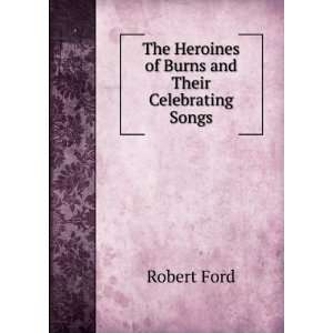  The Heroines of Burns and Their Celebrating Songs Robert 