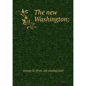    The new Washington; George H. [from old catalog] Gall Books
