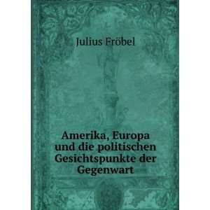   die politischen Gesichtspunkte der Gegenwart Julius FrÃ¶bel Books