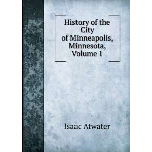   of the City of Minneapolis, Minnesota, Volume 1 Isaac Atwater Books