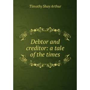   Debtor and creditor a tale of the times Timothy Shay Arthur Books