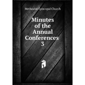  Minutes of the Annual Conferences . 3 Methodist Episcopal 