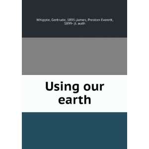    Using our earth,: Gertrude James, Preston Everett, Whipple: Books