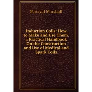 Induction Coils How to Make and Use Them. a Practical Handbook On the 