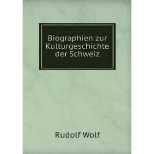  Biographien zur Kulturgeschichte der Schweiz Rudolf Wolf 