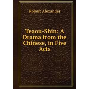  Teaou Shin A Drama from the Chinese, in Five Acts Robert 