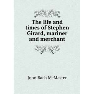   of Stephen Girard, mariner and merchant John Bach McMaster Books
